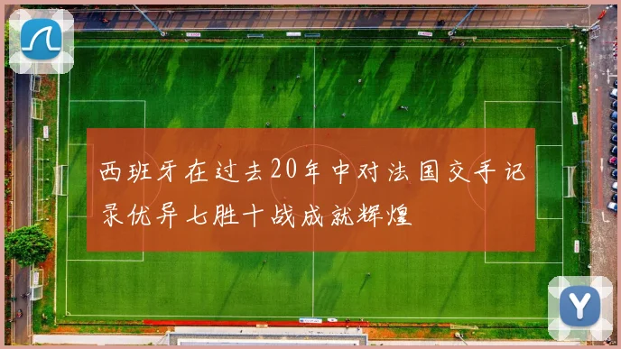 西班牙在过去20年中对法国交手记录优异七胜十战成就辉煌