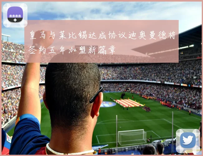 皇马与莱比锡达成协议迪奥曼德将签约五年加盟新篇章