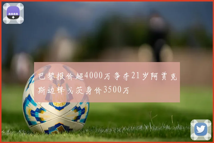 巴黎报价超4000万争夺21岁阿贾克斯边锋戈茨身价3500万