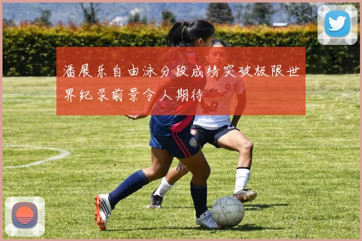 潘展乐自由泳分段成绩突破极限世界纪录前景令人期待