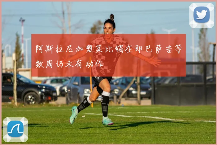 阿斯拉尼加盟莱比锡在即巴萨苦等数周仍未有动作