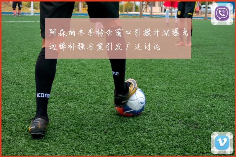 阿森纳冬季转会窗口引援计划曝光边锋补强方案引发广泛讨论