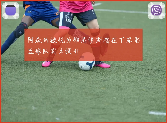 阿森纳被视为维尼修斯潜在下家彰显球队实力提升