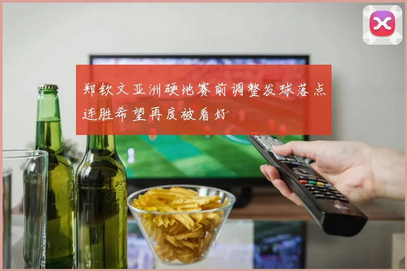 郑钦文亚洲硬地赛前调整发球落点连胜希望再度被看好
